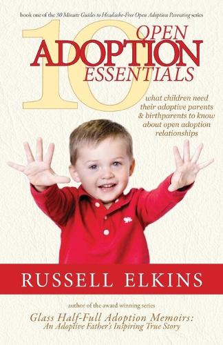 10 Open Adoption Essentials: What Children Need Their Adoptive Parents and Birthparents to Know About Open Adoption Relationships(1 30 Minute Guides to Headache Free Open Adoption Parenting)