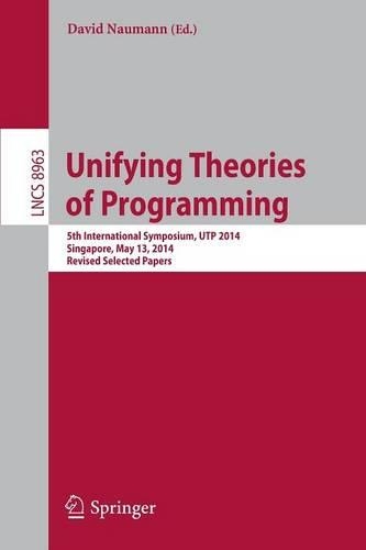 Unifying Theories of Programming: 5th International Symposium, UTP 2014, Singapore,  May 13, 2014, Revised Selected Papers(8963 Lecture Notes in Computer Science)