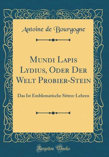 Mundi Lapis Lydius, Oder Der Welt Probier-Stein: Das Ist Emblematische Sitten-Lehren (Classic Reprint)