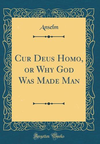 Cur Deus Homo, or Why God Was Made Man (Classic Reprint)