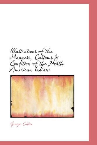 Illustrations of the Manners, Customs & Condition of the North American Indians