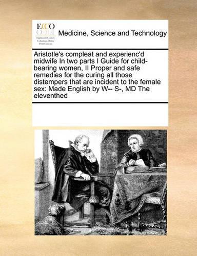 Aristotle's Compleat and Experienc'd Midwife in Two Parts I Guide for Child-Bearing Women, II Proper and Safe Remedies for the Curing All Those Distempers That Are Incident to the Female Sex