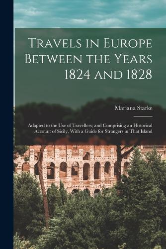 Travels in Europe Between the Years 1824 and 1828: Adapted to the Use of Travellers; and Comprising an Historical Account of Sicily, With a Guide for Strangers in That Island