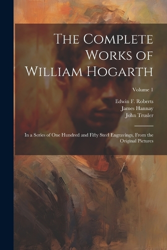 The Complete Works of William Hogarth: In a Series of One Hundred and Fifty Steel Engravings, From the Original Pictures; Volume 1