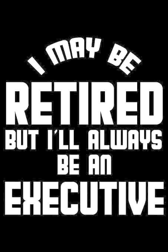 I May Be Retired But I'll Always Be An Executive