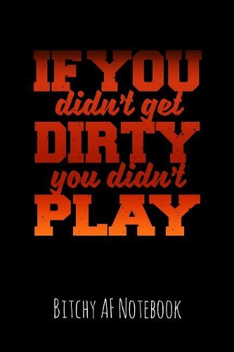 If You Didn't Get Dirty You Didn't Play: Bitchy AF Notebook - Snarky Sarcastic Funny Gag Quote for Work or Friends - Fun Lined Journal for School or Office