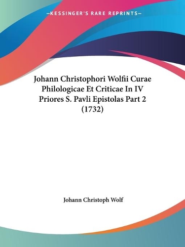 Johann Christophori Wolfii Curae Philologicae Et Criticae In IV Priores S. Pavli Epistolas Part 2 (1732): (English)