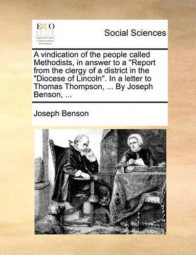 A Vindication of the People Called Methodists, in Answer to a Report from the Clergy of a District in the Diocese of Lincoln. in a Letter to Thomas Thompson, ... by Joseph Benson, ...: (English)