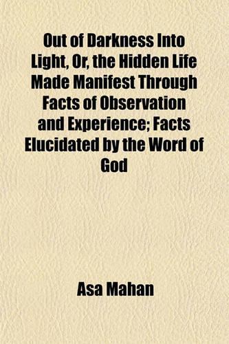 Out of Darkness Into Light, Or, the Hidden Life Made Manifest Through Facts of Observation and Experience; Facts Elucidated by the Word of God: (English)