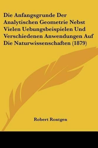 Die Anfangsgrunde Der Analytischen Geometrie Nebst Vielen Uebungsbeispielen Und Verschiedenen Anwendungen Auf Die Naturwissenschaften (1879)