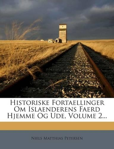 Historiske Fortaellinger Om Islaenderens Faerd Hjemme Og Ude, Volume 2...