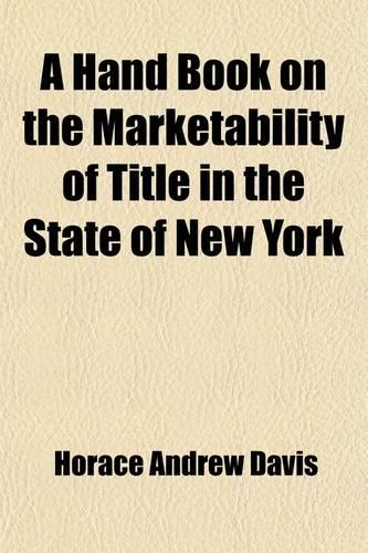 A Hand Book on the Marketability of Title in the State of New York; With Tables of Cases Cited, Statutes Construed, Wills Construed and Localities Affected
