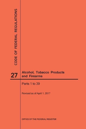 Code of Federal Regulations Title 27, Alcohol, Tobacco Products and Firearms, Parts 1-39, 2017: (Code of Federal Regulations)