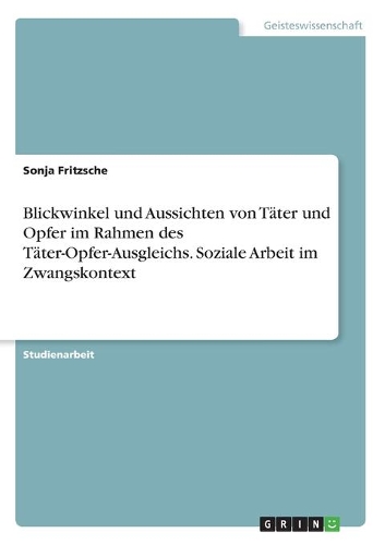 Blickwinkel und Aussichten von Täter und Opfer im Rahmen des Täter-Opfer-Ausgleichs. Soziale Arbeit im Zwangskontext