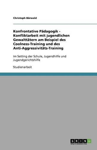 Konfrontative Pädagogik - Konfliktarbeit mit jugendlichen Gewalttätern am Beispiel des Coolness-Training und des Anti-Aggressivitäts-Training