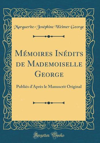 Mémoires Inédits de Mademoiselle George: Publiés d'Après le Manuscrit Original (Classic Reprint)
