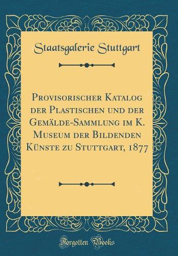 Provisorischer Katalog der Plastischen und der Gemälde-Sammlung im K. Museum der Bildenden Künste zu Stuttgart, 1877 (Classic Reprint)