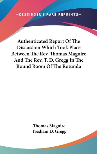 Authenticated Report Of The Discussion Which Took Place Between The Rev. Thomas Maguire And The Rev. T. D. Gregg In The Round Room Of The Rotunda