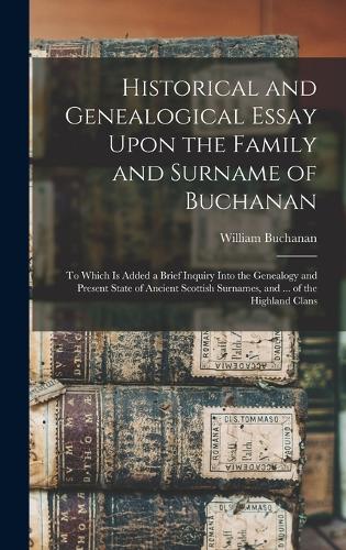 Historical and Genealogical Essay Upon the Family and Surname of Buchanan; to Which is Added a Brief Inquiry Into the Genealogy and Present State of Ancient Scottish Surnames, and ... of the Highland Clans