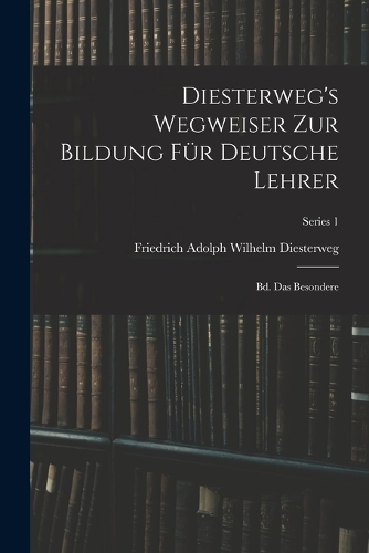 Diesterweg's Wegweiser Zur Bildung Für Deutsche Lehrer: Bd. Das Besondere; Series 1