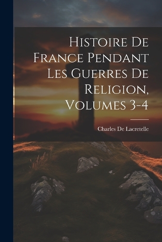 Histoire De France Pendant Les Guerres De Religion, Volumes 3-4