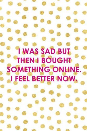 I Was Sad But Then I Bought Something Online. I Feel Better Now.