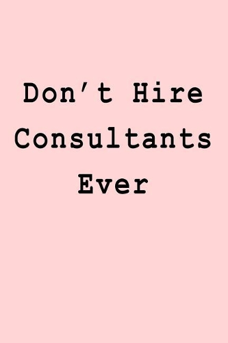 Don't Hire Consultants Ever: Blank Lined Journal