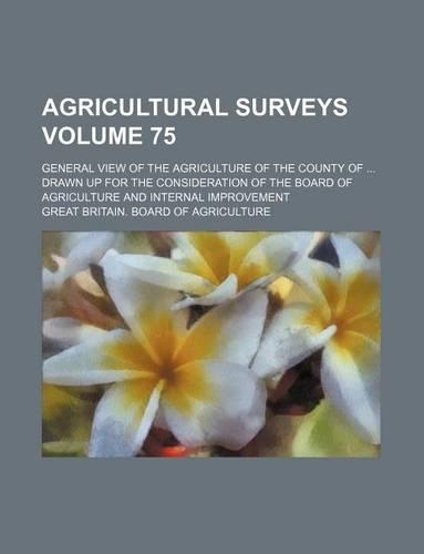 Agricultural Surveys Volume 75; General View of the Agriculture of the County of Drawn Up for the Consideration of the Board of Agriculture and Internal Improvement: (English)