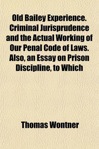 Old Bailey Experience. Criminal Jurisprudence and the Actual Working of Our Penal Code of Laws. Also, an Essay on Prison Discipline, to Which: (English)