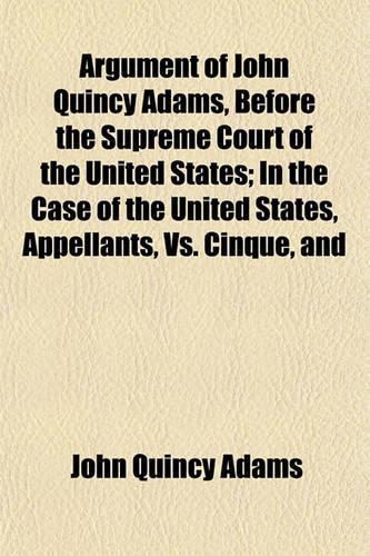 Argument of John Quincy Adams, Before the Supreme Court of the United States; In the Case of the United States, Appellants, vs. Cinque, and: (English)