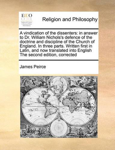A Vindication of the Dissenters: In Answer to Dr. William Nichols's Defence of the Doctrine and Discipline of the Church of England. in Three Parts. Written First in Latin, and Now (English)