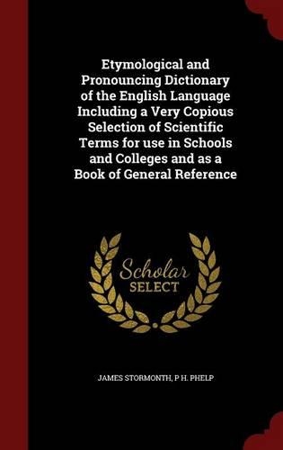 Etymological and Pronouncing Dictionary of the English Language Including a Very Copious Selection of Scientific Terms for Use in Schools and Colleges and as a Book of General Reference