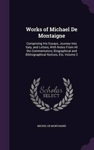 Works of Michael De Montaigne: Comprising His Essays, Journey Into Italy, and Letters, With Notes From All the Commentators, Biographical and Bibliographical Notices, Etc, Volume (English)