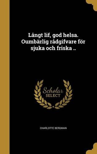 Långt lif, god helsa. Oumbärlig rådgifvare för sjuka och friska ..