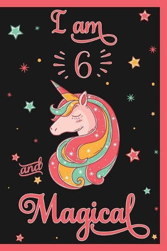 I am 6 and Magical: Happy Birthday Notebook - Birthday Notebook for 6 Year Old - 6th Birthday Gift - Unicorn Journal - Birthday Unicorn Journal - Birthday Girl - Birthd