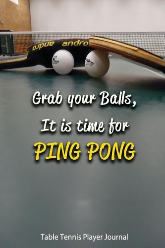 Table Tennis Player Journal- Grab Your Balls, It Is Time for Ping Pong