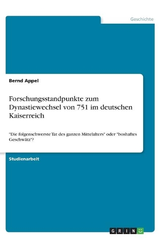 Forschungsstandpunkte zum Dynastiewechsel von 751 im deutschen Kaiserreich: Die folgenschwerste Tat des ganzen Mittelalters oder boshaftes Geschwätz?