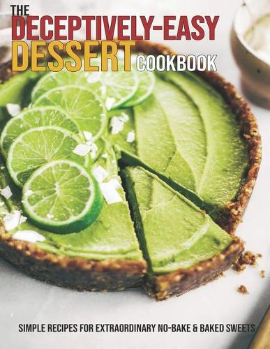 The Deceptively-Easy Dessert Cookbook: Simple Recipes For Extraordinary No-Bake & Baked Sweets