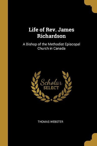 Life of Rev. James Richardson: A Bishop of the Methodist Episcopal Church in Canada