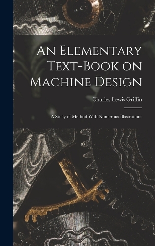 An Elementary Text-Book on Machine Design: A Study of Method With Numerous Illustrations