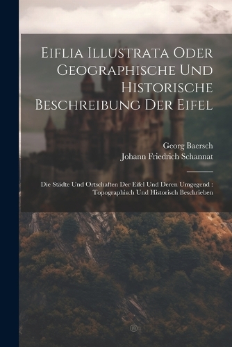 Eiflia Illustrata Oder Geographische Und Historische Beschreibung Der Eifel: Die Städte Und Ortschaften Der Eifel Und Deren Umgegend: Topographisch Und Historisch Beschrieben