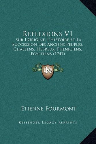 Reflexions V1: Sur L'Origine, L'Histoire Et La Succession Des Anciens Peuples, Chaleens, Hebreux, Pheniciens, Egyptiens (1747)