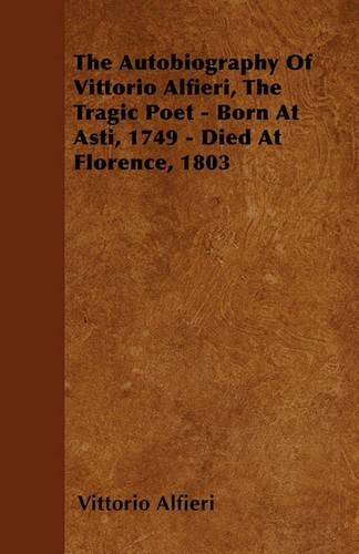 The Autobiography Of Vittorio Alfieri, The Tragic Poet - Born At Asti, 1749 - Died At Florence, 1803