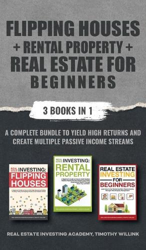 Flipping Houses + Rental Property + Real Estate for Beginners: 3 Books in 1: A Complete Bundle to Yield High Returns and Create Multiple Passive Income Streams