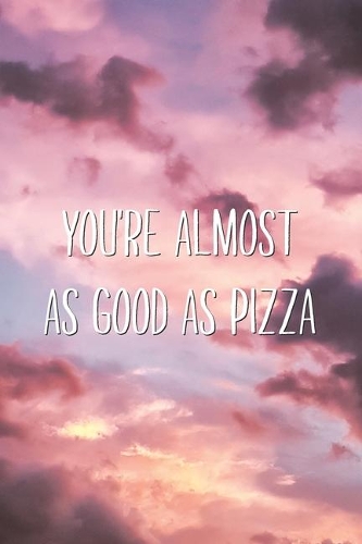 You're Almost As Good As Pizza
