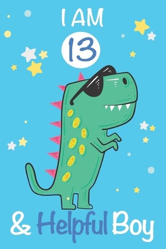 I am 13 and Helpful Boy: Dinosaur Journal, My Dinosaur Book A Happy Birthday 13 Years Old Dinosaur Activity Journal Notebook for Kids, 13 Year Old Birthday Gift for Boys! Bi