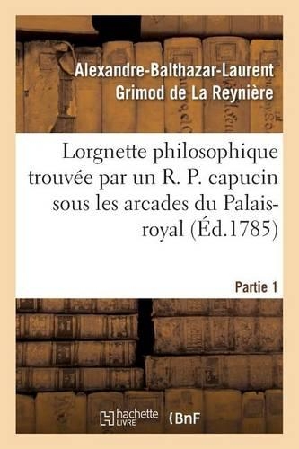 Lorgnette Philosophique Trouvée Par Un R. P. Capucin Sous Les Arcades Du Palais-Royal, Partie 1: (Litterature)