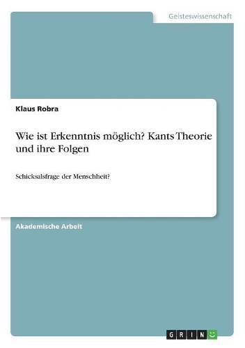 Wie ist Erkenntnis möglich? Kants Theorie und ihre Folgen