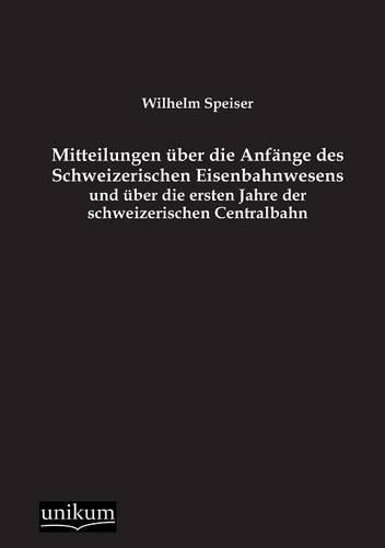 Mitteilungen über die Anfänge des Schweizerischen Eisenbahnwesens und über die ersten Jahre der schweizerischen Centralbahn: (German)