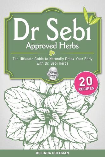 Dr. Sebi Approved Herbs: The Ultimate Guide to Naturally Detox Your Body with Dr. Sebi Herbs